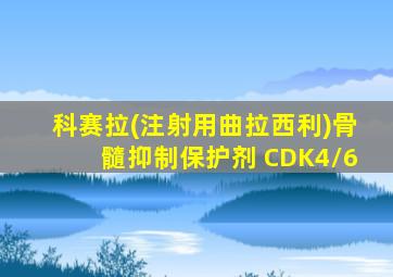 科赛拉(注射用曲拉西利)骨髓抑制保护剂 CDK4/6